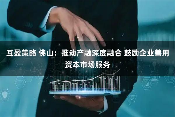 互盈策略 佛山：推动产融深度融合 鼓励企业善用资本市场服务