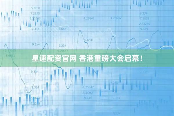 星速配资官网 香港重磅大会启幕！