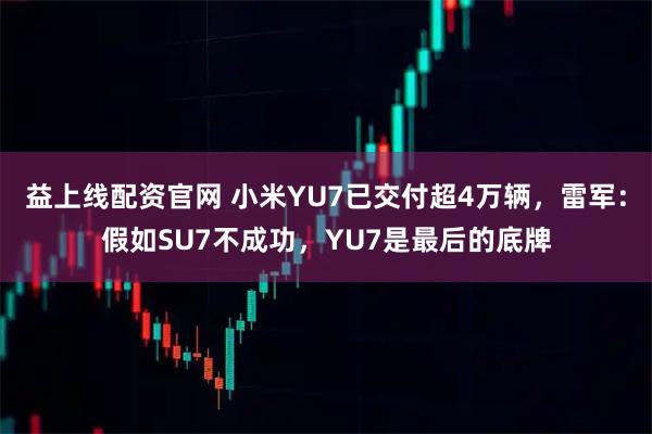 益上线配资官网 小米YU7已交付超4万辆，雷军：假如SU7不成功，YU7是最后的底牌