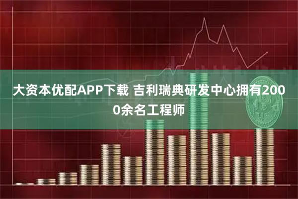 大资本优配APP下载 吉利瑞典研发中心拥有2000余名工程师