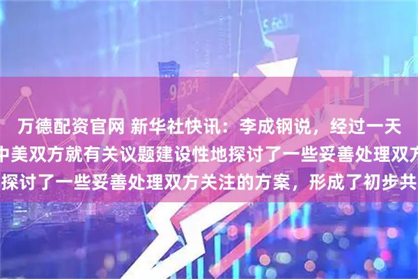 万德配资官网 新华社快讯：李成钢说，经过一天多的非常紧张的讨论，中美双方就有关议题建设性地探讨了一些妥善处理双方关注的方案，形成了初步共识