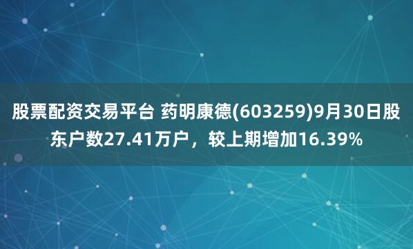 股票配资交易平台 药明康德(603259)9月30日股东户数27.41万户,较上期增加16.39%
