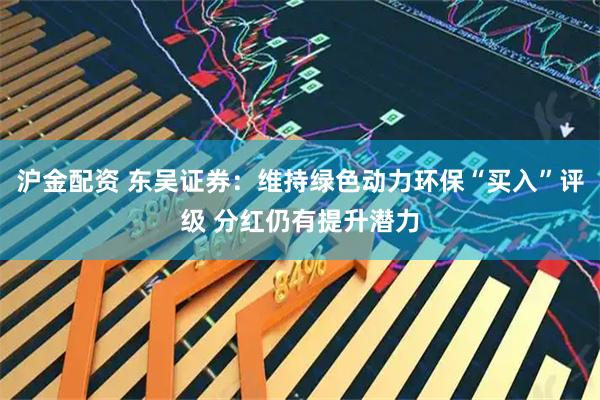 沪金配资 东吴证券：维持绿色动力环保“买入”评级 分红仍有提升潜力