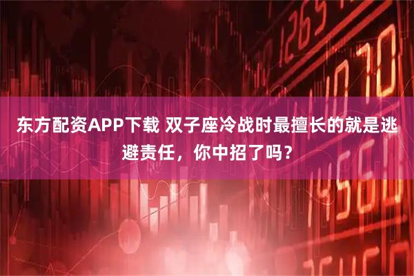 东方配资APP下载 双子座冷战时最擅长的就是逃避责任，你中招了吗？