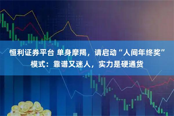 恒利证券平台 单身摩羯，请启动“人间年终奖”模式：靠谱又迷人，实力是硬通货