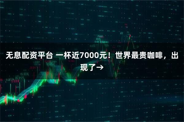 无息配资平台 一杯近7000元！世界最贵咖啡，出现了→