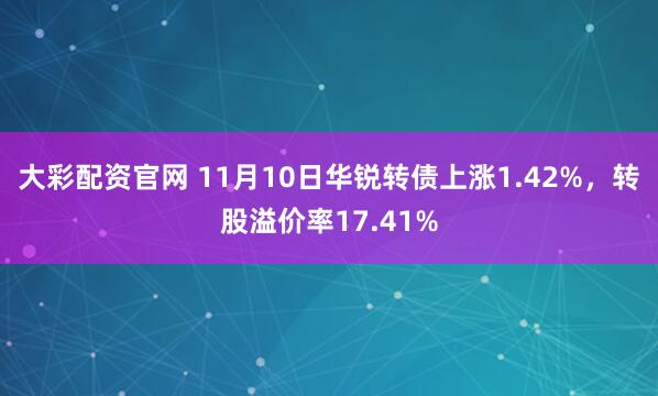 大彩配资官网 11月10日华锐转债上涨1.42%,转股溢价率17.41%
