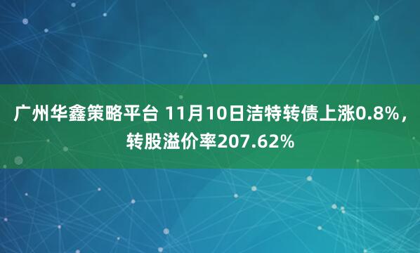 广州华鑫策略平台 11月10日洁特转债上涨0.8%,转股溢价率207.62%