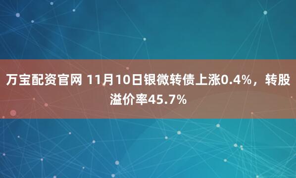 万宝配资官网 11月10日银微转债上涨0.4%，转股溢价率45.7%