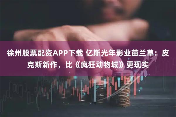 徐州股票配资APP下载 亿斯光年影业苗兰草:皮克斯新作,比《疯狂动物城》更现实