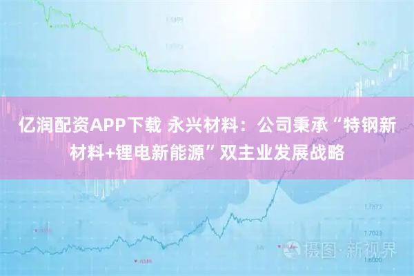 亿润配资APP下载 永兴材料:公司秉承“特钢新材料+锂电新能源”双主业发展战略