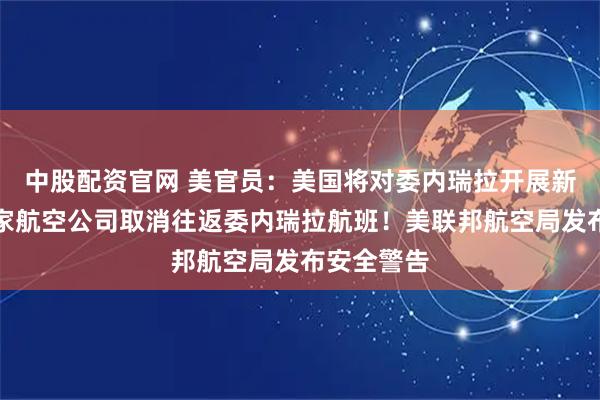 中股配资官网 美官员:美国将对委内瑞拉开展新行动!多家航空公司取消往返委内瑞拉航班!美联邦航空局发布安全警告