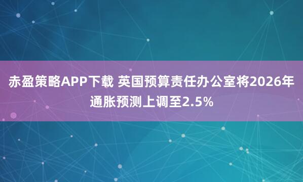 赤盈策略APP下载 英国预算责任办公室将2026年通胀预测上调至2.5%