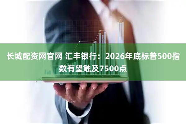 长城配资网官网 汇丰银行：2026年底标普500指数有望触及7500点