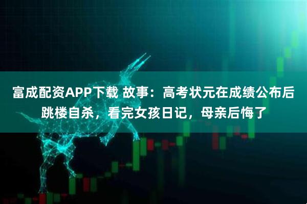 富成配资APP下载 故事：高考状元在成绩公布后跳楼自杀，看完女孩日记，母亲后悔了