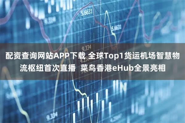 配资查询网站APP下载 全球Top1货运机场智慧物流枢纽首次直播 菜鸟香港eHub全景亮相