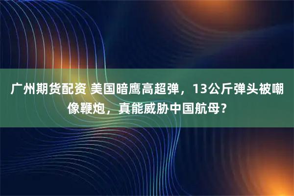 广州期货配资 美国暗鹰高超弹，13公斤弹头被嘲像鞭炮，真能威胁中国航母？