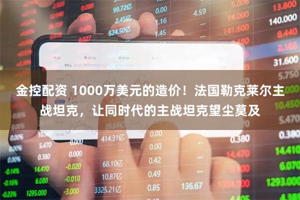 金控配资 1000万美元的造价！法国勒克莱尔主战坦克，让同时代的主战坦克望尘莫及
