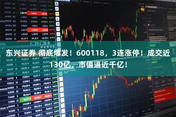 东兴证券 彻底爆发!600118,3连涨停!成交近130亿,市值逼近千亿!