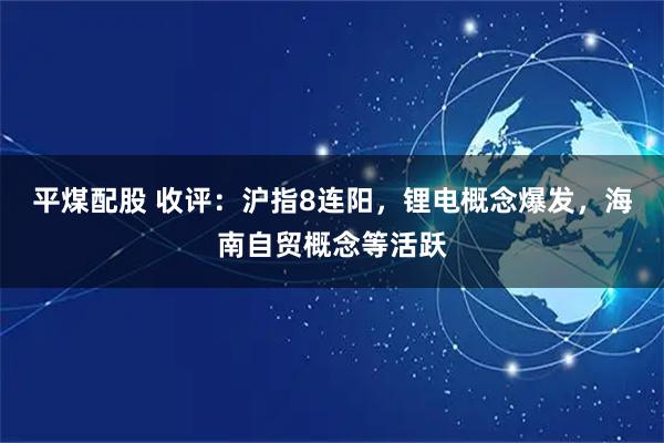 平煤配股 收评:沪指8连阳,锂电概念爆发,海南自贸概念等活跃