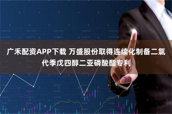 广禾配资APP下载 万盛股份取得连续化制备二氯代季戊四醇二亚磷酸酯专利
