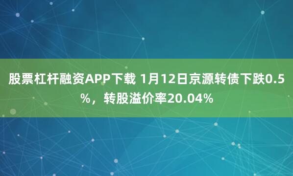 股票杠杆融资APP下载 1月12日京源转债下跌0.5%，转股溢价率20.04%