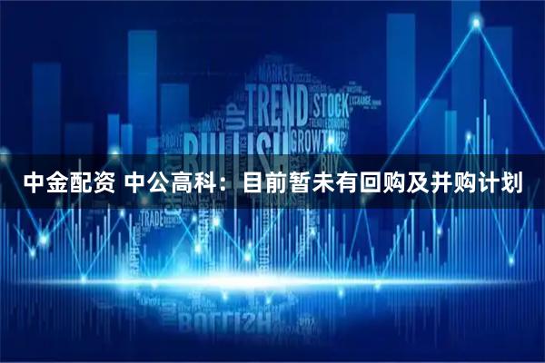 中金配资 中公高科：目前暂未有回购及并购计划