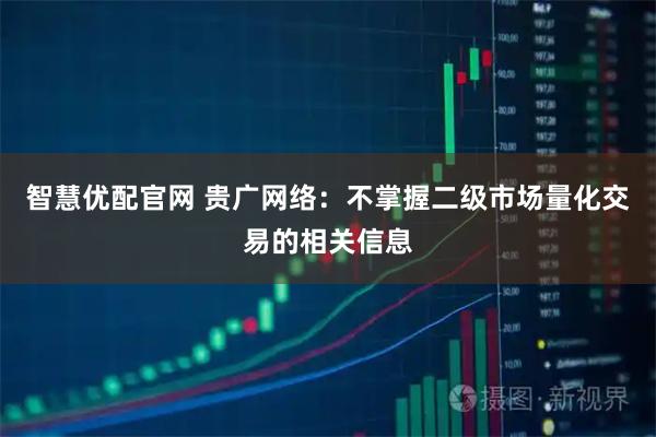 智慧优配官网 贵广网络：不掌握二级市场量化交易的相关信息