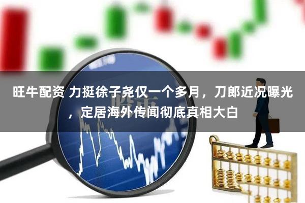 旺牛配资 力挺徐子尧仅一个多月，刀郎近况曝光，定居海外传闻彻底真相大白