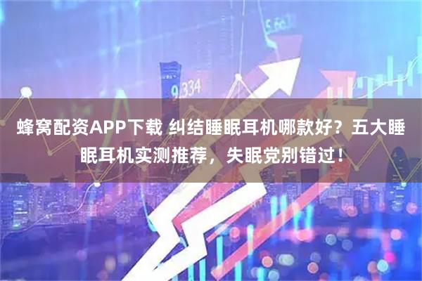 蜂窝配资APP下载 纠结睡眠耳机哪款好？五大睡眠耳机实测推荐，失眠党别错过！