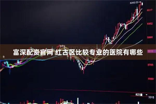 富深配资官网 红古区比较专业的医院有哪些