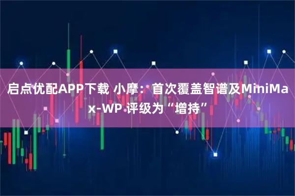 启点优配APP下载 小摩：首次覆盖智谱及MiniMax-WP 评级为“增持”
