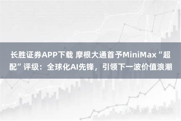 长胜证券APP下载 摩根大通首予MiniMax“超配”评级：全球化AI先锋，引领下一波价值浪潮