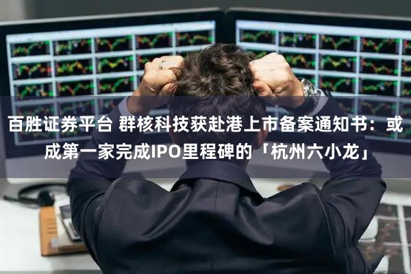 百胜证券平台 群核科技获赴港上市备案通知书：或成第一家完成IPO里程碑的「杭州六小龙」