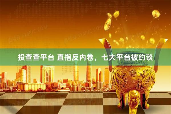 投查查平台 直指反内卷，七大平台被约谈