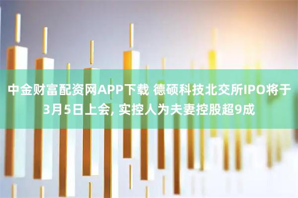 中金财富配资网APP下载 德硕科技北交所IPO将于3月5日上会, 实控人为夫妻控股超9成