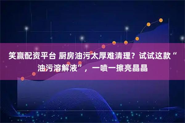 笑赢配资平台 厨房油污太厚难清理？试试这款“油污溶解液”，一喷一擦亮晶晶