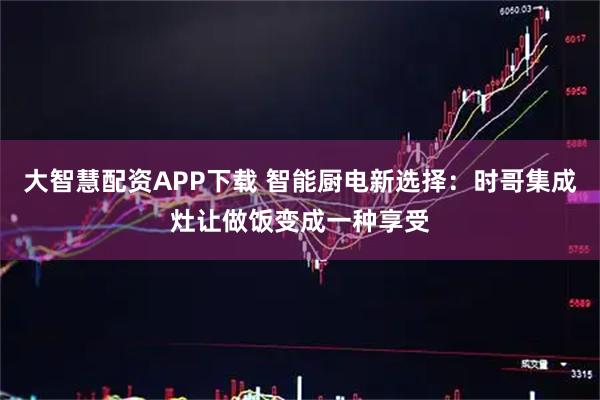 大智慧配资APP下载 智能厨电新选择：时哥集成灶让做饭变成一种享受