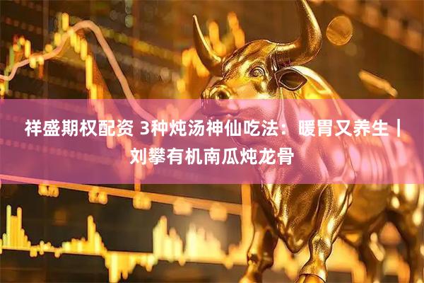 祥盛期权配资 3种炖汤神仙吃法：暖胃又养生｜刘攀有机南瓜炖龙骨
