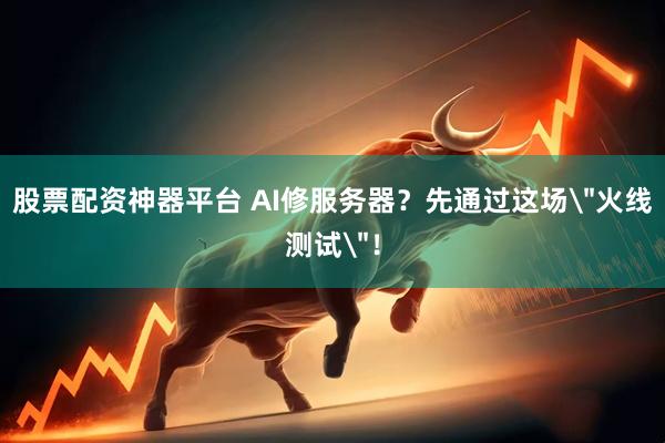 股票配资神器平台 AI修服务器？先通过这场
